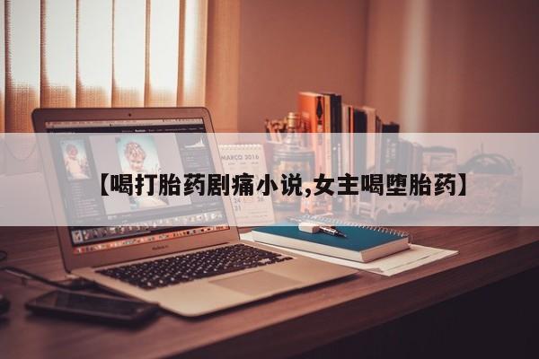 卖打胎药的微信堕胎药联系方式.【喝打胎药剧痛小说,女主喝堕胎药】