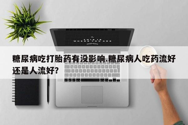 卖打胎药的微信堕胎药联系方式.糖尿病吃打胎药有没影响.糖尿病人吃药流好还是人流好？