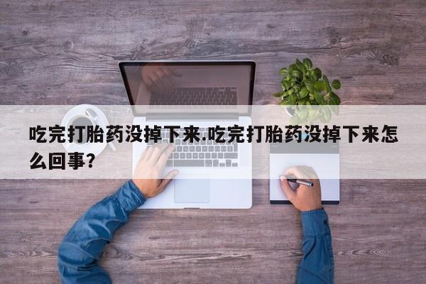 卖打胎药的微信堕胎药联系方式.吃完打胎药没掉下来.吃完打胎药没掉下来怎么回事？