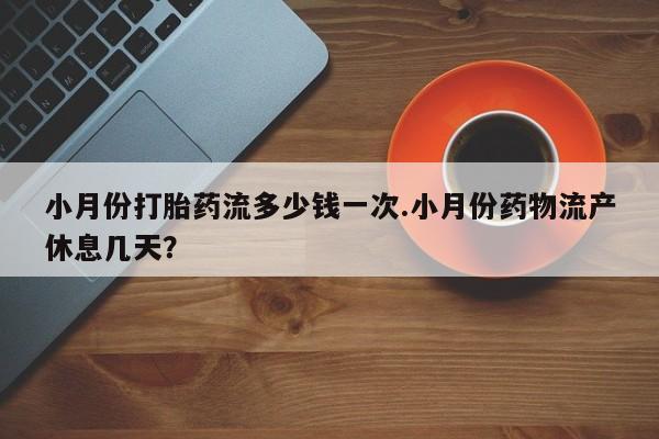 卖打胎药的微信堕胎药联系方式.小月份打胎药流多少钱一次.小月份药物流产休息几天？