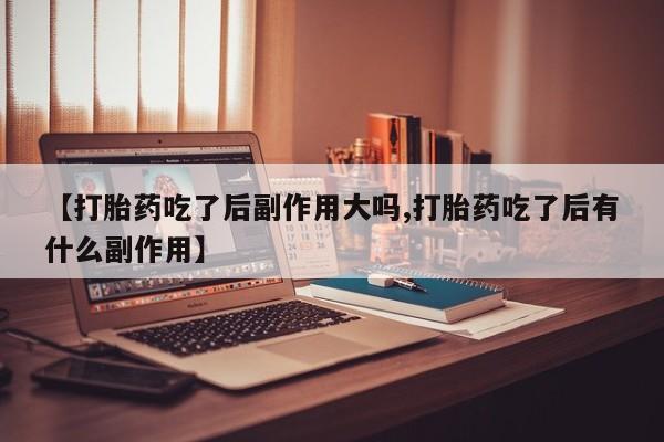卖打胎药的微信堕胎药联系方式.【打胎药吃了后副作用大吗,打胎药吃了后有什么副作用】