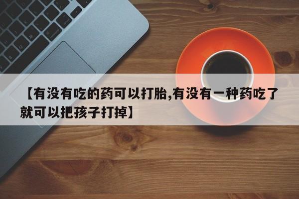 卖打胎药的微信堕胎药联系方式.【有没有吃的药可以打胎,有没有一种药吃了就可以把孩子打掉】