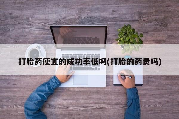 卖打胎药的微信堕胎药联系方式.打胎药便宜的成功率低吗(打胎的药贵吗)