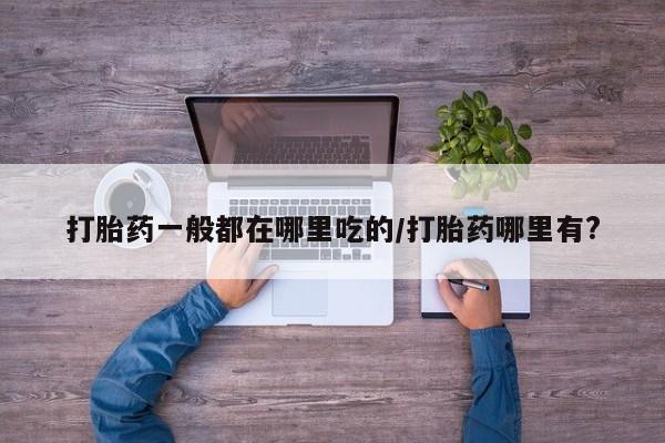 卖打胎药的微信堕胎药联系方式.打胎药一般都在哪里吃的/打胎药哪里有?