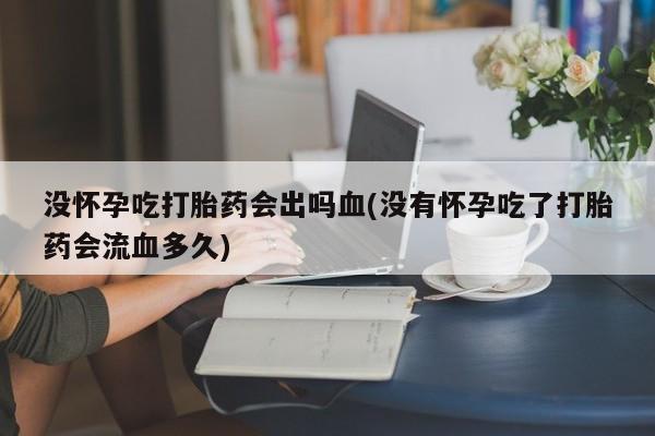 卖打胎药的微信堕胎药联系方式.没怀孕吃打胎药会出吗血(没有怀孕吃了打胎药会流血多久)