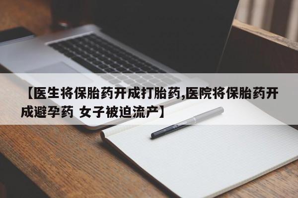 卖打胎药的微信堕胎药联系方式.【医生将保胎药开成打胎药,医院将保胎药开成避孕药 女子被迫流产】