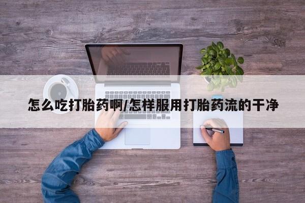 卖打胎药的微信堕胎药联系方式.怎么吃打胎药啊/怎样服用打胎药流的干净
