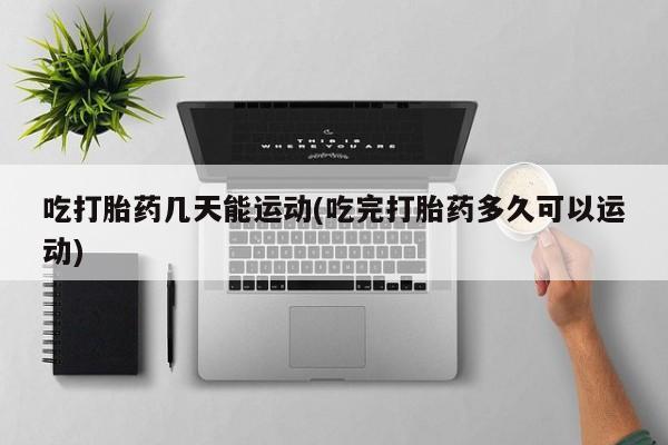 卖打胎药的微信堕胎药联系方式.吃打胎药几天能运动(吃完打胎药多久可以运动)
