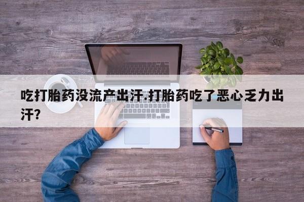 卖打胎药的微信堕胎药联系方式.吃打胎药没流产出汗.打胎药吃了恶心乏力出汗？