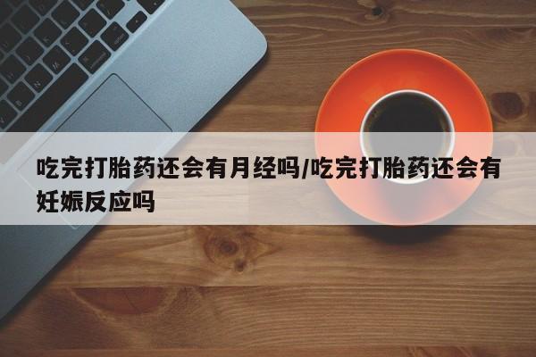 卖打胎药的微信堕胎药联系方式.吃完打胎药还会有月经吗/吃完打胎药还会有妊娠反应吗