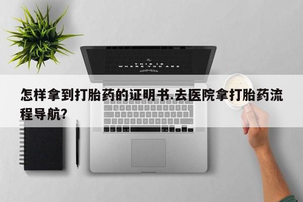 卖打胎药的微信堕胎药联系方式.怎样拿到打胎药的证明书.去医院拿打胎药流程导航？
