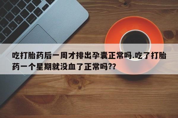 卖打胎药的微信堕胎药联系方式.吃打胎药后一周才排出孕囊正常吗.吃了打胎药一个星期就没血了正常吗?？