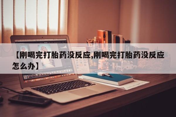 卖打胎药的微信堕胎药联系方式.【刚喝完打胎药没反应,刚喝完打胎药没反应怎么办】