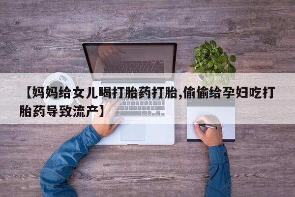 卖打胎药的微信堕胎药联系方式.【妈妈给女儿喝打胎药打胎,偷偷给孕妇吃打胎药导致流产】
