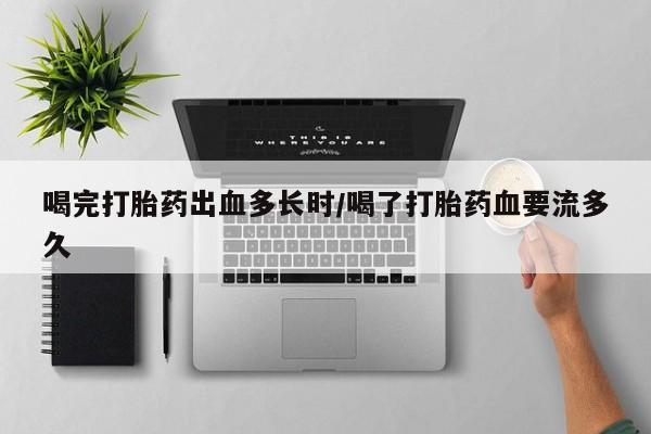 卖打胎药的微信堕胎药联系方式.喝完打胎药出血多长时/喝了打胎药血要流多久