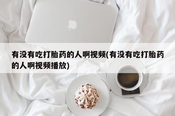 卖打胎药的微信堕胎药联系方式.有没有吃打胎药的人啊视频(有没有吃打胎药的人啊视频播放)