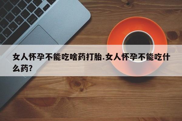 卖打胎药的微信堕胎药联系方式.女人怀孕不能吃啥药打胎.女人怀孕不能吃什么药？