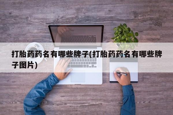 卖打胎药的微信堕胎药联系方式.打胎药药名有哪些牌子(打胎药药名有哪些牌子图片)