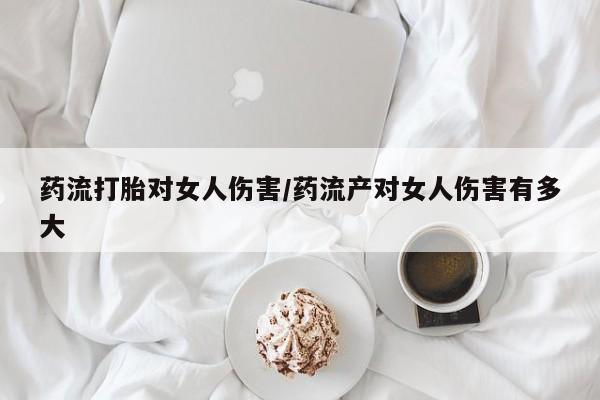 卖打胎药的微信堕胎药联系方式.药流打胎对女人伤害/药流产对女人伤害有多大