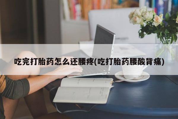 卖打胎药的微信堕胎药联系方式.吃完打胎药怎么还腰疼(吃打胎药腰酸背痛)
