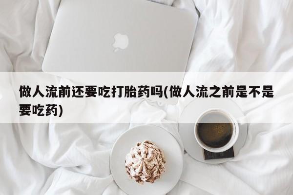 卖打胎药的微信堕胎药联系方式.做人流前还要吃打胎药吗(做人流之前是不是要吃药)