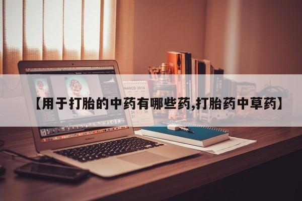 卖打胎药的微信堕胎药联系方式.【用于打胎的中药有哪些药,打胎药中草药】