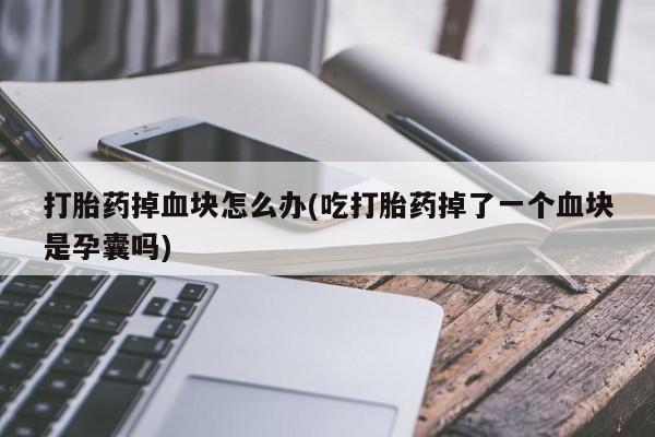 卖打胎药的微信堕胎药联系方式.打胎药掉血块怎么办(吃打胎药掉了一个血块是孕囊吗)