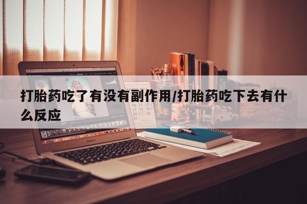 卖打胎药的微信堕胎药联系方式.打胎药吃了有没有副作用/打胎药吃下去有什么反应