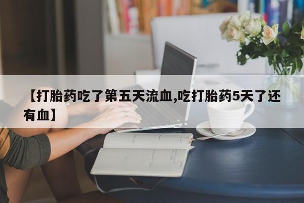 卖打胎药的微信堕胎药联系方式.【打胎药吃了第五天流血,吃打胎药5天了还有血】