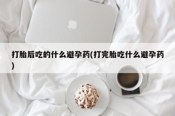 卖打胎药的微信堕胎药联系方式.打胎后吃的什么避孕药(打完胎吃什么避孕药)