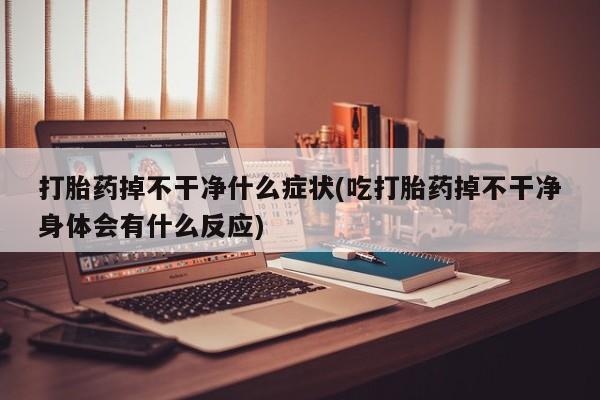 卖打胎药的微信堕胎药联系方式.打胎药掉不干净什么症状(吃打胎药掉不干净身体会有什么反应)