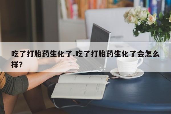 卖打胎药的微信堕胎药联系方式.吃了打胎药生化了.吃了打胎药生化了会怎么样？