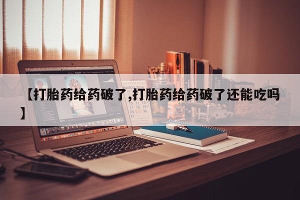 卖打胎药的微信堕胎药联系方式.【打胎药给药破了,打胎药给药破了还能吃吗】