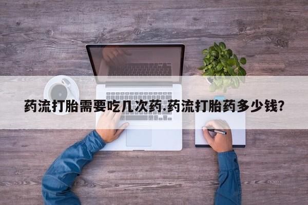 卖打胎药的微信堕胎药联系方式.药流打胎需要吃几次药.药流打胎药多少钱？