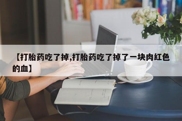 卖打胎药的微信堕胎药联系方式.【打胎药吃了掉,打胎药吃了掉了一块肉红色的血】