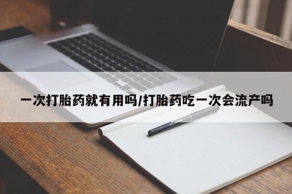 卖打胎药的微信堕胎药联系方式.一次打胎药就有用吗/打胎药吃一次会流产吗