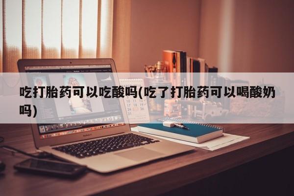 卖打胎药的微信堕胎药联系方式.吃打胎药可以吃酸吗(吃了打胎药可以喝酸奶吗)