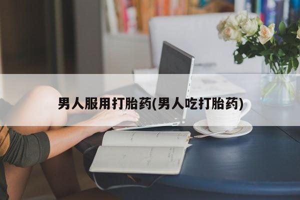 卖打胎药的微信堕胎药联系方式.男人服用打胎药(男人吃打胎药)