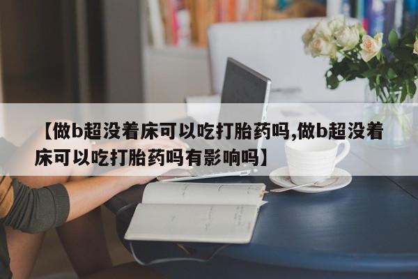 卖打胎药的微信堕胎药联系方式.【做b超没着床可以吃打胎药吗,做b超没着床可以吃打胎药吗有影响吗】
