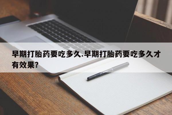 卖打胎药的微信堕胎药联系方式.早期打胎药要吃多久.早期打胎药要吃多久才有效果？