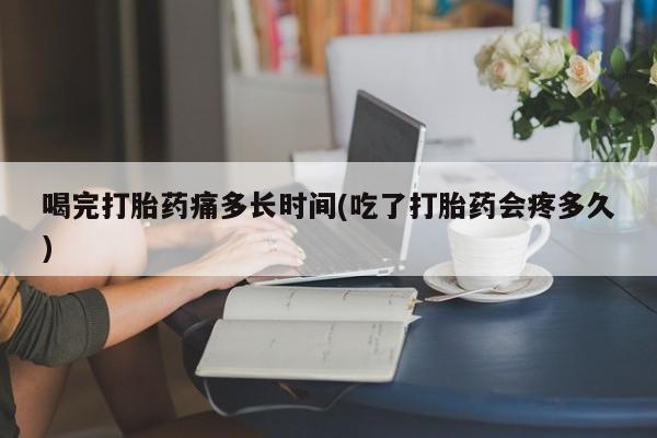 卖打胎药的微信堕胎药联系方式.喝完打胎药痛多长时间(吃了打胎药会疼多久)