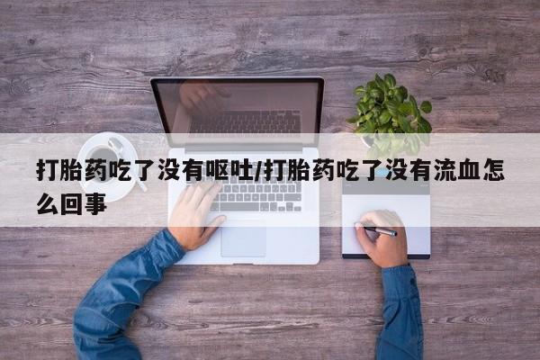 卖打胎药的微信堕胎药联系方式.打胎药吃了没有呕吐/打胎药吃了没有流血怎么回事