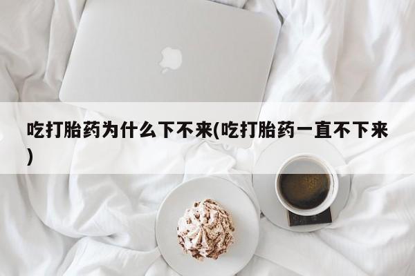 卖打胎药的微信堕胎药联系方式.吃打胎药为什么下不来(吃打胎药一直不下来)