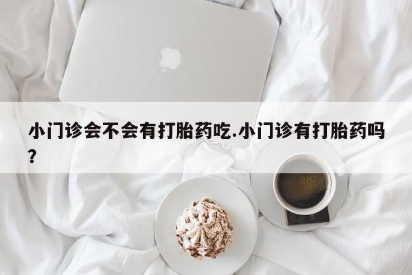 卖打胎药的微信堕胎药联系方式.小门诊会不会有打胎药吃.小门诊有打胎药吗？