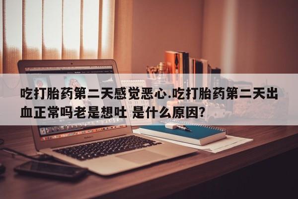 卖打胎药的微信堕胎药联系方式.吃打胎药第二天感觉恶心.吃打胎药第二天出血正常吗老是想吐 是什么原因？