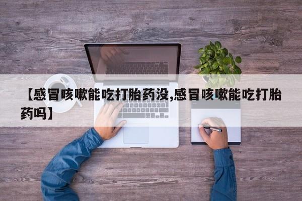 卖打胎药的微信堕胎药联系方式.【感冒咳嗽能吃打胎药没,感冒咳嗽能吃打胎药吗】