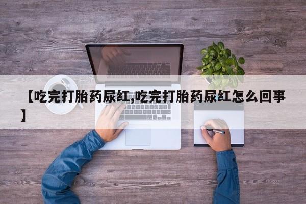 卖打胎药的微信堕胎药联系方式.【吃完打胎药尿红,吃完打胎药尿红怎么回事】