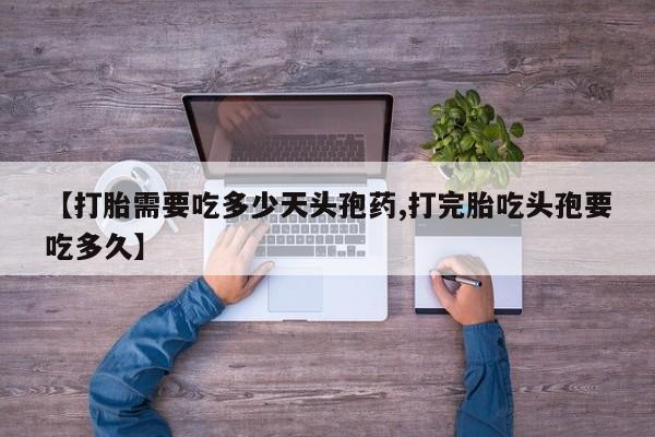 卖打胎药的微信堕胎药联系方式.【打胎需要吃多少天头孢药,打完胎吃头孢要吃多久】