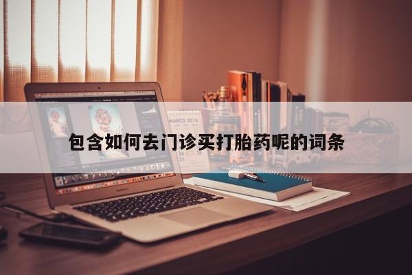 卖打胎药的微信堕胎药联系方式.包含如何去门诊买打胎药呢的词条
