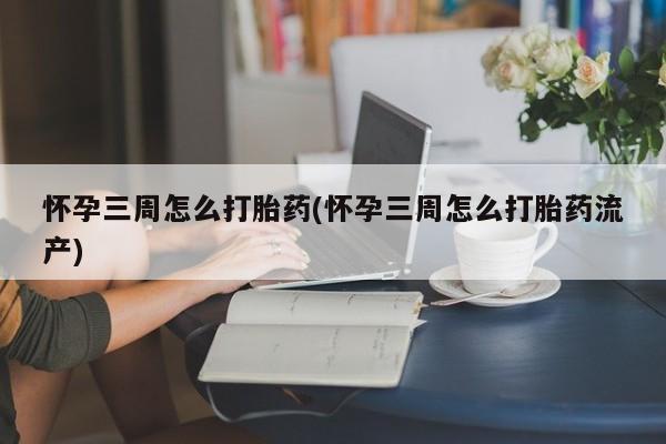 卖打胎药的微信堕胎药联系方式.怀孕三周怎么打胎药(怀孕三周怎么打胎药流产)